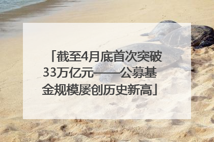 截至4月底首次突破33万亿元——公募基金规模屡创历史新高
