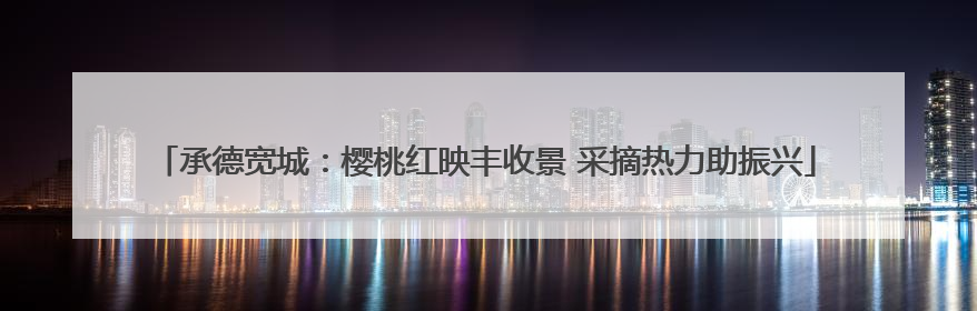 承德宽城：樱桃红映丰收景 采摘热力助振兴