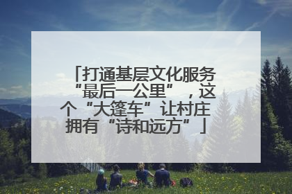 打通基层文化服务“最后一公里”，这个“大篷车”让村庄拥有“诗和远方”