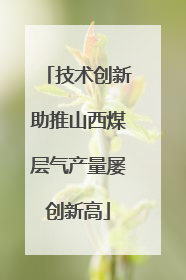 技术创新助推山西煤层气产量屡创新高