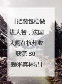 把葱包桧做进大餐，法国大厨在杭州收获第 30 颗米其林星