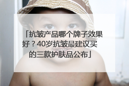 抗皱产品哪个牌子效果好？40岁抗皱最建议买的三款护肤品公布