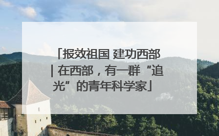 报效祖国 建功西部｜在西部，有一群“追光”的青年科学家