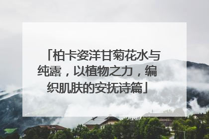柏卡姿洋甘菊花水与纯露，以植物之力，编织肌肤的安抚诗篇
