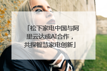 松下家电中国与阿里云达成AI合作，共探智慧家电创新