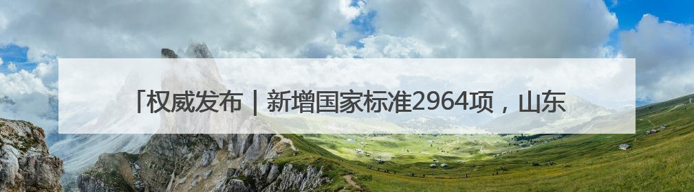权威发布｜新增国家标准2964项，山东构建“1+4+N”标准化创新发展新格局