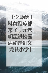 李玲蔚王琳黄雅琼都来了，元老明星进校园活动走进文龙巷小学