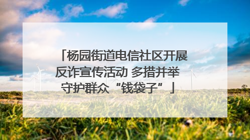 杨园街道电信社区开展反诈宣传活动 多措并举守护群众“钱袋子”
