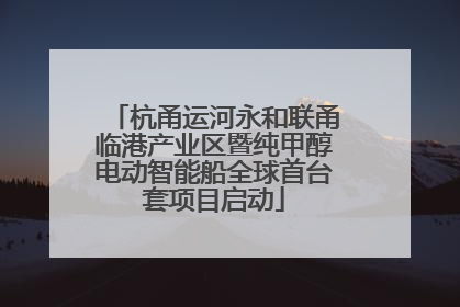 杭甬运河永和联甬临港产业区暨纯甲醇电动智能船全球首台套项目启动