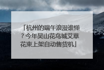 杭州的端午浪漫谁懂？今年吴山花鸟城艾草花束上架自动售货机