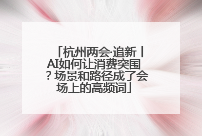 杭州两会·追新丨AI如何让消费突围？场景和路径成了会场上的高频词
