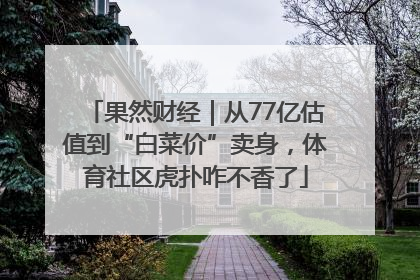 果然财经｜从77亿估值到“白菜价”卖身，体育社区虎扑咋不香了