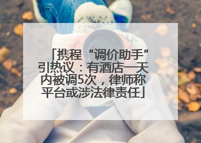 携程“调价助手”引热议：有酒店一天内被调5次，律师称平台或涉法律责任