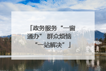 政务服务“一窗通办” 群众烦恼“一站解决”