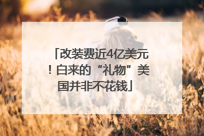 改装费近4亿美元！白来的“礼物”美国并非不花钱