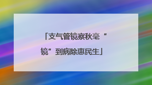 支气管镜察秋毫“镜”到病除惠民生