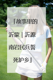 故事里的沂蒙｜沂源南岩民兵誓死护乡
