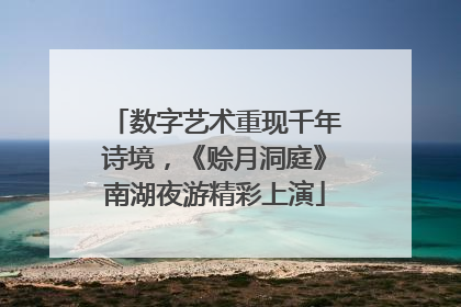 数字艺术重现千年诗境，《赊月洞庭》南湖夜游精彩上演