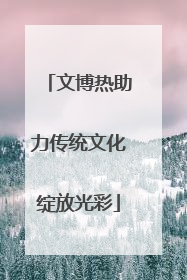 文博热助力传统文化绽放光彩