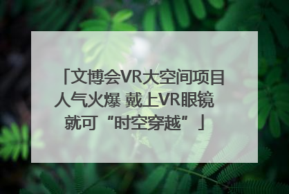 文博会VR大空间项目人气火爆 戴上VR眼镜就可“时空穿越”