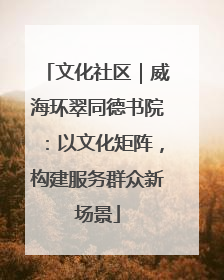 文化社区｜威海环翠同德书院：以文化矩阵，构建服务群众新场景