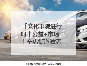 文化书院进行时｜公益+市场！辛店街道激活社区新动能