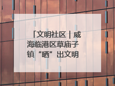 文明社区｜威海临港区草庙子镇“晒”出文明幸福新密码