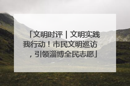 文明时评｜文明实践我行动！市民文明巡访，引领淄博全民志愿
