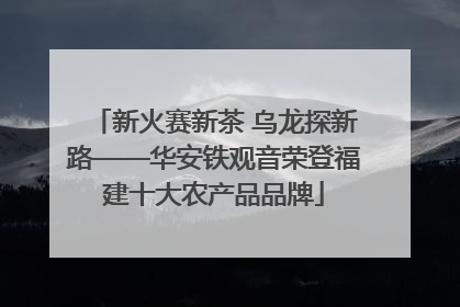 新火赛新茶 乌龙探新路——华安铁观音荣登福建十大农产品品牌