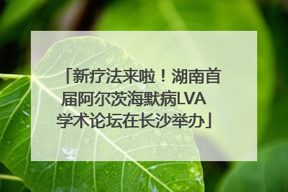 新疗法来啦！湖南首届阿尔茨海默病LVA学术论坛在长沙举办