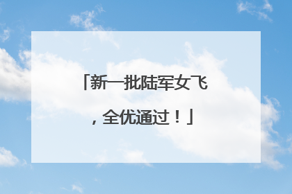 新一批陆军女飞，全优通过！