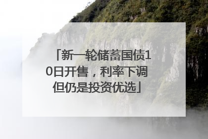 新一轮储蓄国债10日开售，利率下调但仍是投资优选