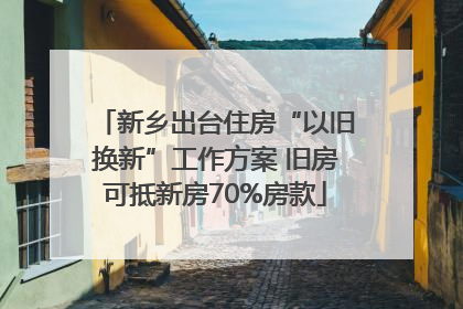 新乡出台住房“以旧换新”工作方案 旧房可抵新房70%房款