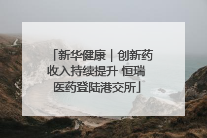 新华健康｜创新药收入持续提升 恒瑞医药登陆港交所