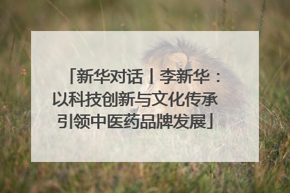 新华对话丨李新华：以科技创新与文化传承引领中医药品牌发展