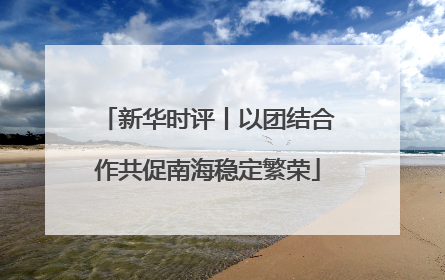 新华时评丨以团结合作共促南海稳定繁荣