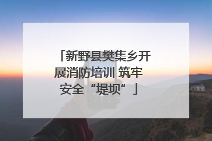 新野县樊集乡开展消防培训 筑牢安全“堤坝”