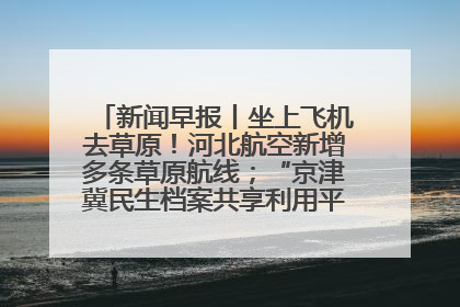 新闻早报丨坐上飞机去草原！河北航空新增多条草原航线；“京津冀民生档案共享利用平台”上线试运行>>