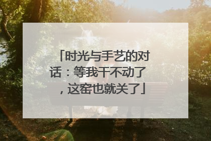时光与手艺的对话：等我干不动了，这窑也就关了