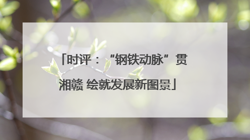 时评：“钢铁动脉”贯湘赣 绘就发展新图景