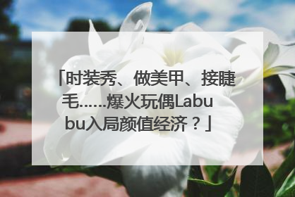 时装秀、做美甲、接睫毛……爆火玩偶Labubu入局颜值经济？