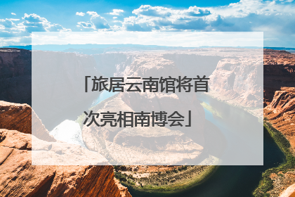 旅居云南馆将首次亮相南博会