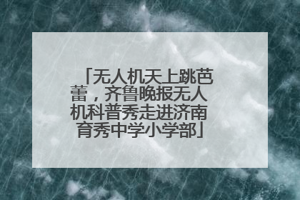无人机天上跳芭蕾，齐鲁晚报无人机科普秀走进济南育秀中学小学部