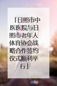 日照市中医医院与日照市老年人体育协会战略合作签约仪式顺利举行