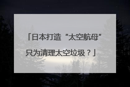 日本打造“太空航母”只为清理太空垃圾？