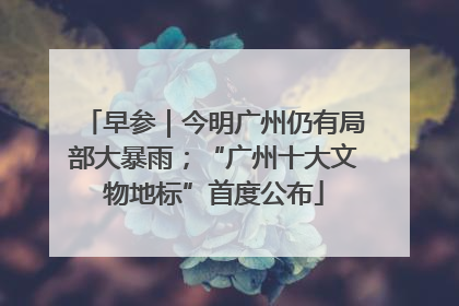 早参｜今明广州仍有局部大暴雨；“广州十大文物地标”首度公布