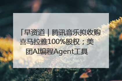 早资道｜腾讯音乐拟收购喜马拉雅100%股权；美团AI编程Agent工具NoCode上线