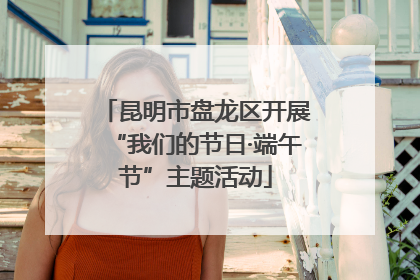 昆明市盘龙区开展“我们的节日·端午节”主题活动