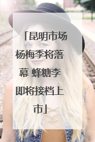昆明市场杨梅季将落幕 蜂糖李即将接档上市