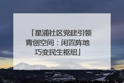 星浦社区党建引领青创空间：闲置阵地巧变民生枢纽